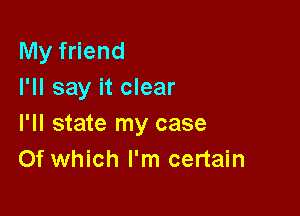 My friend
I'll say it clear

I'll state my case
Of which I'm certain