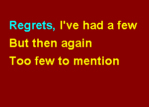 Regrets, I've had a few
But then again

Too few to mention