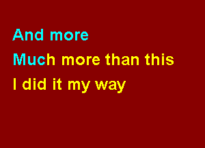 And more
Much more than this

I did it my way