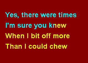 Yes, there were times
I'm sure you knew

When I bit off more
Than I could chew