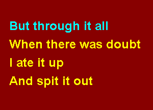 But through it all
When there was doubt

I ate it up
And spit it out