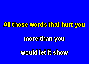 All those words that hurt you

more than you

would let it show