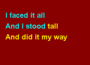 I faced it all
And I stood tall

And did it my way