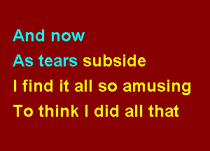 And now
As tears subside

lfind it all so amusing
To think I did all that