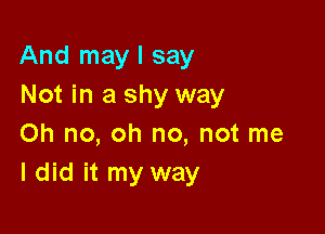 And may I say
Not in a shy way

on no, oh no, not me
I did it my way