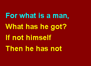 For what is a man,
What has he got?

If not himself
Then he has not