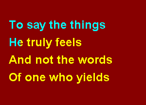 To say the things
He truly feels

And not the words
Of one who yields