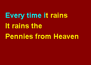 Every time it rains
It rains the

Pennies from Heaven