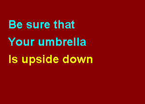 Be sure that
Your umbrella

Is upside down