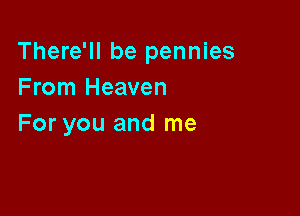 There'll be pennies
From Heaven

For you and me