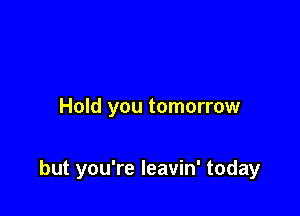 Hold you tomorrow

but you're leavin' today