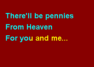 There'll be pennies
From Heaven

For you and me...