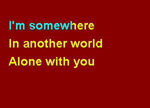 I'm somewhere
In another world

Alone with you