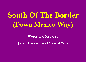 South Of The Border
(Down Mexico W ay)

Words and Music by

Jimmy K(mnodyandMichscl Carr