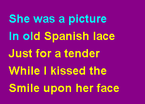 She was a picture
In old Spanish lace

Just for a tender
While I kissed the
Smile upon her face
