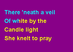 There 'neath a veil
Of white by the

Candle light
She knelt to pray