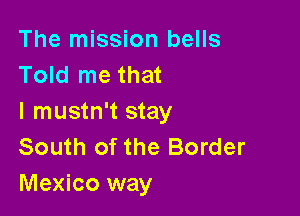 The mission bells
Told me that

l mustn't stay
South of the Border
Mexico way