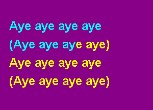 Aye aye aye aye
(Aye aye aye aye)

Aye aye aye aye
(Aye aye aye aye)