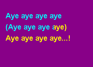 Aye aye aye aye
(Aye aye aye aye)

Aye aye aye aye...!
