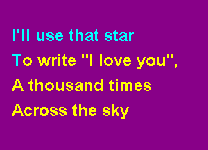 I'll use that star
To write I love you,

A thousand times
Across the sky