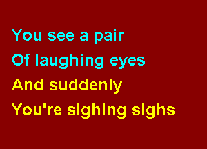 You see a pair
Of laughing eyes

And suddenly
You're sighing sighs