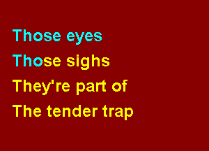 Those eyes
Those sighs

They're part of
The tender trap