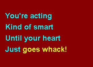 You're acting
IGndofsman

Un lyourhean
Just goes whack!