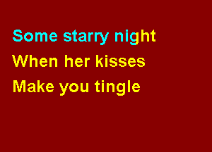 Some starry night
When her kisses

Make you tingle