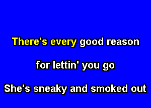 There's every good reason

for Iettin' you go

She's sneaky and smoked out