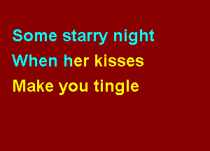 Some starry night
When her kisses

Make you tingle