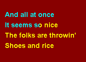 And all at once
It seems so nice

The folks are throwin'
Shoes and rice