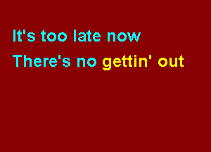 It's too late now
There's no gettin' out