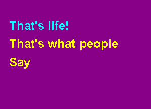 That's life!
That's what people

Say