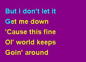 But I don't let it
Get me down

'Cause this fine
Ol' world keeps
Goin' around