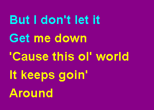 But I don't let it
Get me down

'Cause this ol' world
It keeps goin'
Around