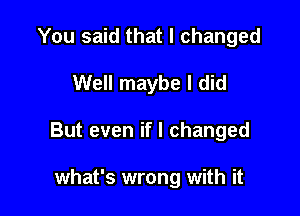 You said that I changed

Well maybe I did

But even if I changed

what's wrong with it