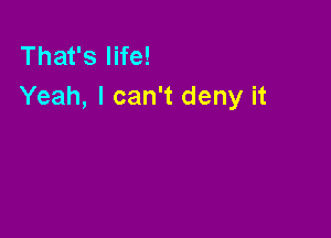 That's life!
Yeah, I can't deny it