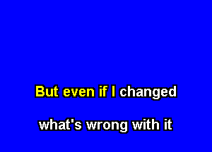 But even if I changed

what's wrong with it