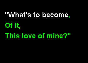 What's to become,
Of it,

This love of mine?