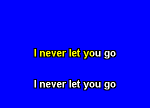 I never let you go

I never let you go