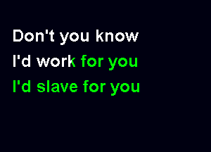 Don't you know
I'd work for you

I'd slave for you