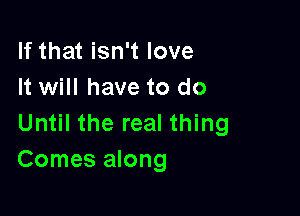 If that isn't love
It will have to do

Until the real thing
Comes along
