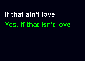 If that ain't love
Yes, if that isn't love