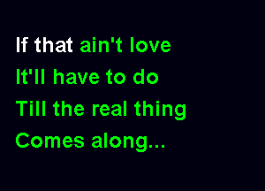 If that ain't love
It'll have to do

Till the real thing
Comes along...