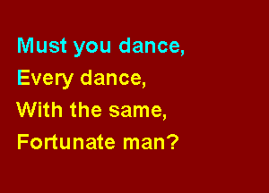 Must you dance,
Every dance,

With the same,
Fortunate man?