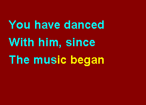 You have danced
With him, since

The music began