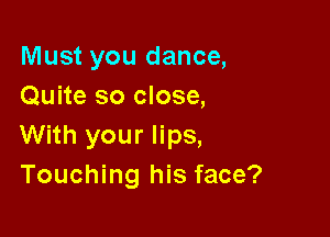 Must you dance,
Quite so close,

With your lips,
Touching his face?