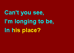 Can't you see,
I'm longing to be,

In his place?