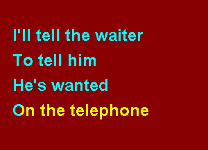 I'll tell the waiter
To tell him

He's wanted
On the telephone