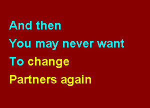 And then

You may never want
To change

Partners again